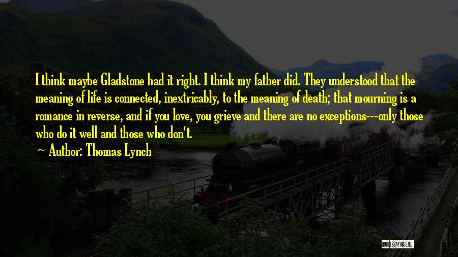 Thomas Lynch Quotes: I Think Maybe Gladstone Had It Right. I Think My Father Did. They Understood That The Meaning Of Life Is