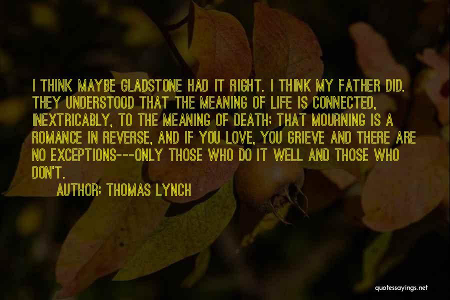 Thomas Lynch Quotes: I Think Maybe Gladstone Had It Right. I Think My Father Did. They Understood That The Meaning Of Life Is