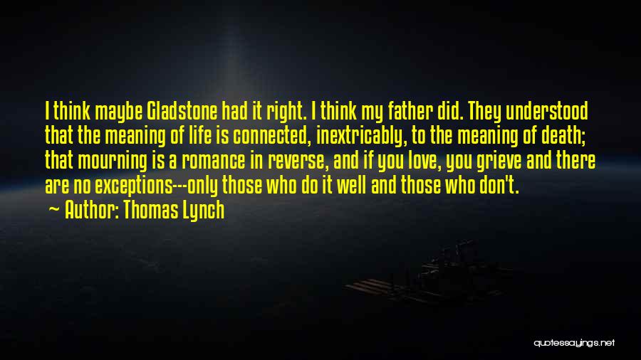 Thomas Lynch Quotes: I Think Maybe Gladstone Had It Right. I Think My Father Did. They Understood That The Meaning Of Life Is