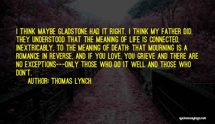 Thomas Lynch Quotes: I Think Maybe Gladstone Had It Right. I Think My Father Did. They Understood That The Meaning Of Life Is