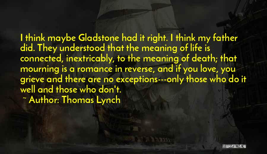 Thomas Lynch Quotes: I Think Maybe Gladstone Had It Right. I Think My Father Did. They Understood That The Meaning Of Life Is