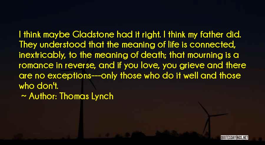 Thomas Lynch Quotes: I Think Maybe Gladstone Had It Right. I Think My Father Did. They Understood That The Meaning Of Life Is