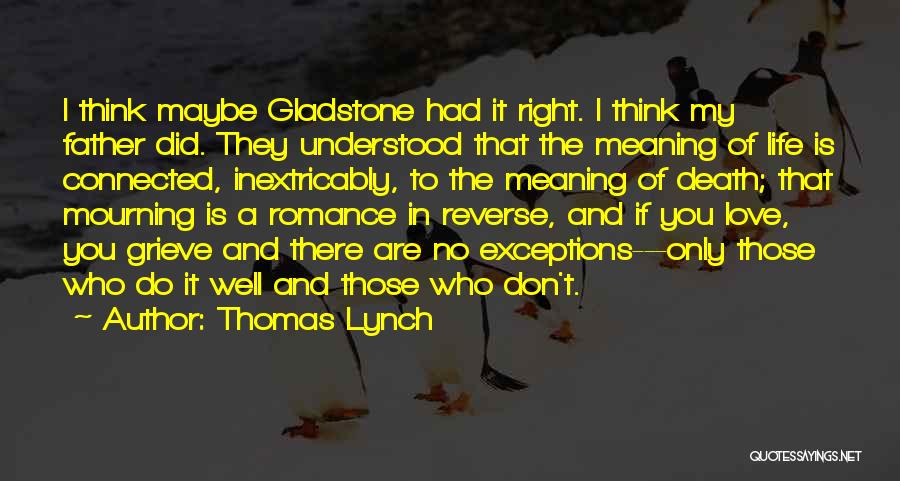 Thomas Lynch Quotes: I Think Maybe Gladstone Had It Right. I Think My Father Did. They Understood That The Meaning Of Life Is