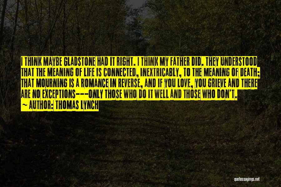 Thomas Lynch Quotes: I Think Maybe Gladstone Had It Right. I Think My Father Did. They Understood That The Meaning Of Life Is