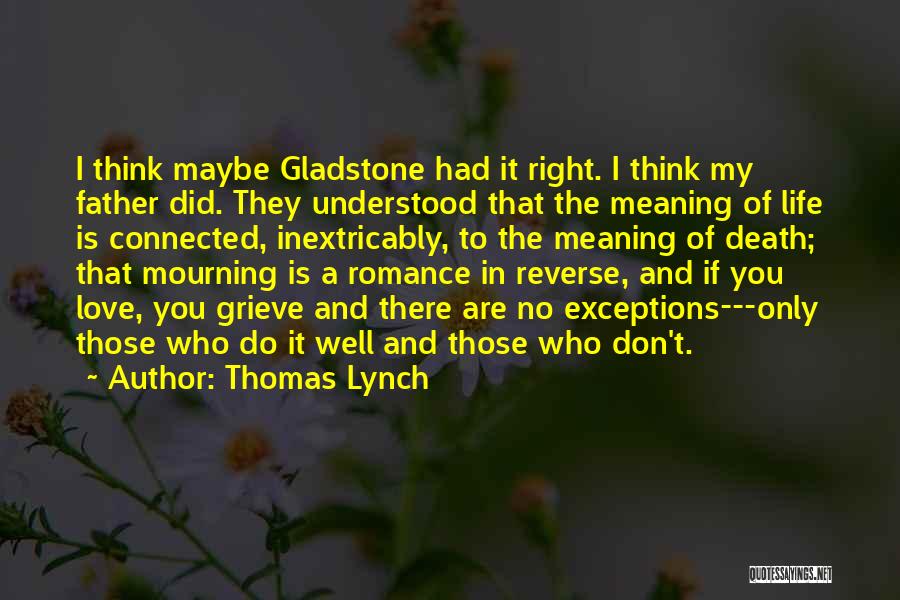 Thomas Lynch Quotes: I Think Maybe Gladstone Had It Right. I Think My Father Did. They Understood That The Meaning Of Life Is