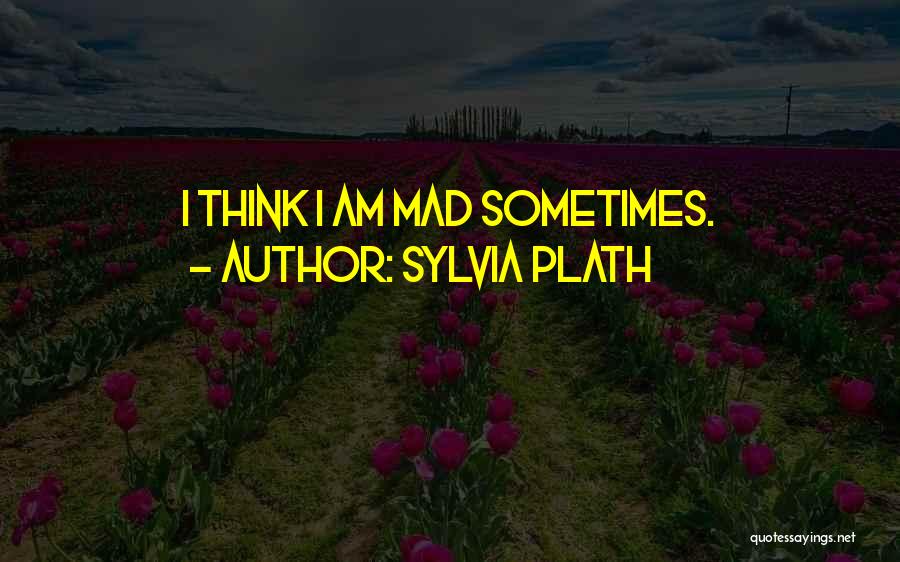 Sylvia Plath Quotes: I Think I Am Mad Sometimes.