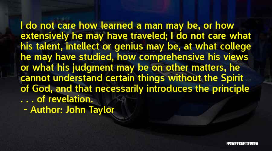 John Taylor Quotes: I Do Not Care How Learned A Man May Be, Or How Extensively He May Have Traveled; I Do Not