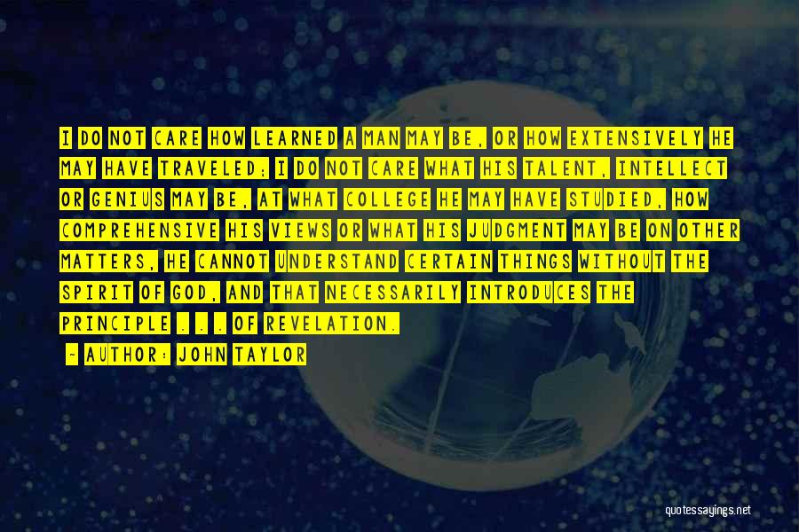 John Taylor Quotes: I Do Not Care How Learned A Man May Be, Or How Extensively He May Have Traveled; I Do Not