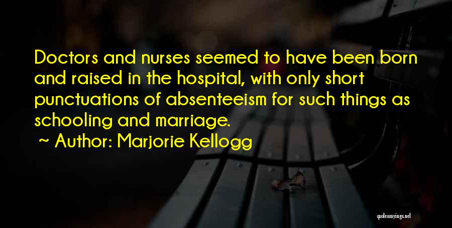 Marjorie Kellogg Quotes: Doctors And Nurses Seemed To Have Been Born And Raised In The Hospital, With Only Short Punctuations Of Absenteeism For