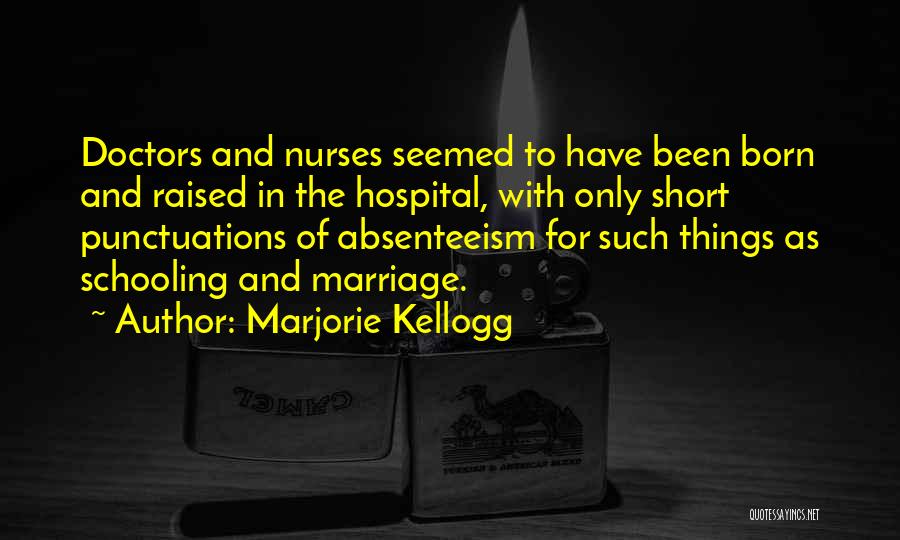 Marjorie Kellogg Quotes: Doctors And Nurses Seemed To Have Been Born And Raised In The Hospital, With Only Short Punctuations Of Absenteeism For