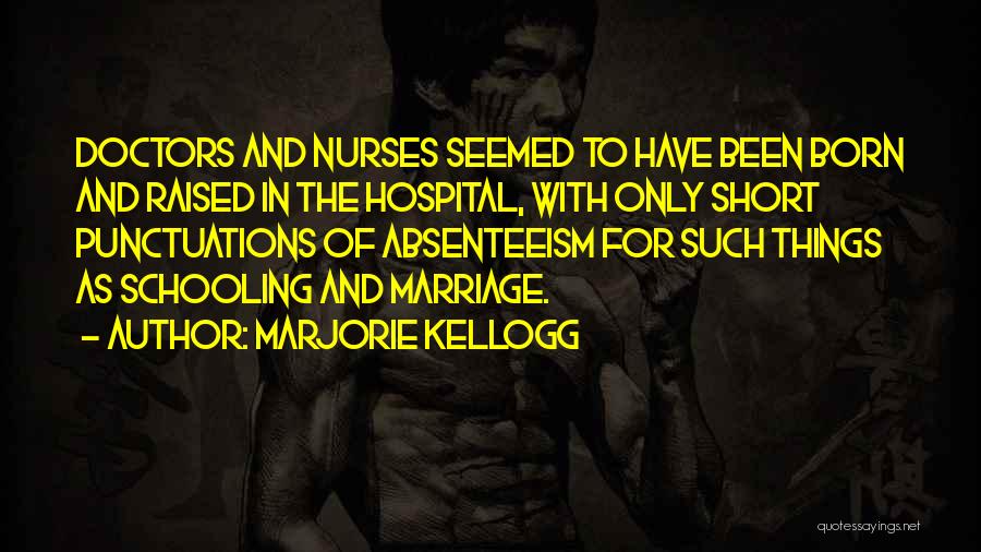 Marjorie Kellogg Quotes: Doctors And Nurses Seemed To Have Been Born And Raised In The Hospital, With Only Short Punctuations Of Absenteeism For