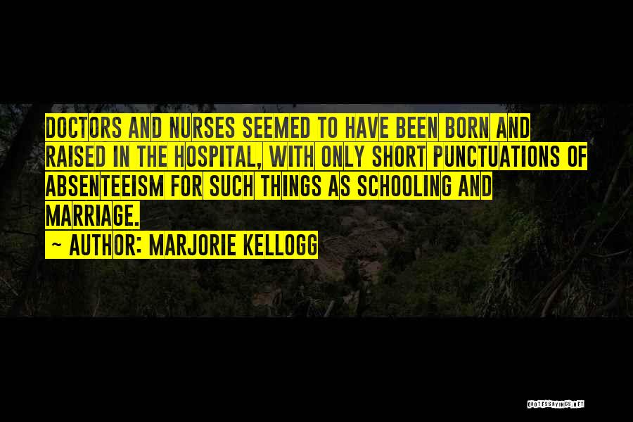 Marjorie Kellogg Quotes: Doctors And Nurses Seemed To Have Been Born And Raised In The Hospital, With Only Short Punctuations Of Absenteeism For
