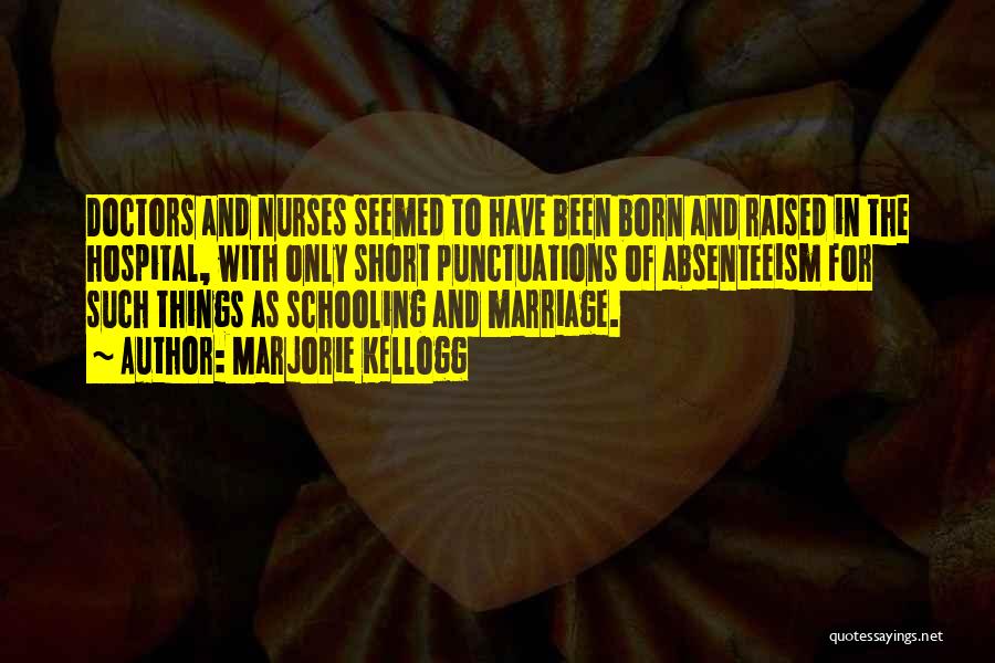 Marjorie Kellogg Quotes: Doctors And Nurses Seemed To Have Been Born And Raised In The Hospital, With Only Short Punctuations Of Absenteeism For