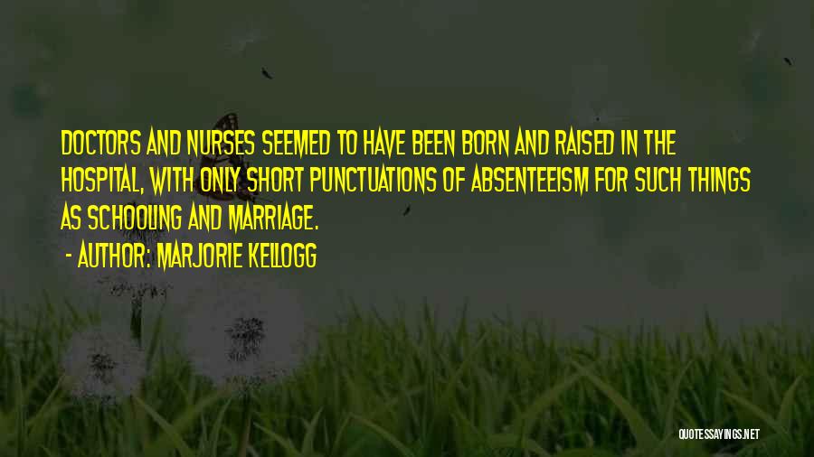 Marjorie Kellogg Quotes: Doctors And Nurses Seemed To Have Been Born And Raised In The Hospital, With Only Short Punctuations Of Absenteeism For