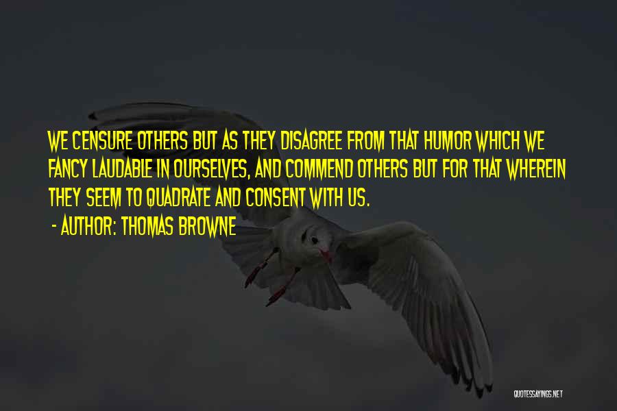 Thomas Browne Quotes: We Censure Others But As They Disagree From That Humor Which We Fancy Laudable In Ourselves, And Commend Others But
