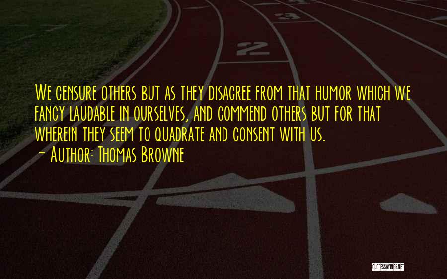 Thomas Browne Quotes: We Censure Others But As They Disagree From That Humor Which We Fancy Laudable In Ourselves, And Commend Others But