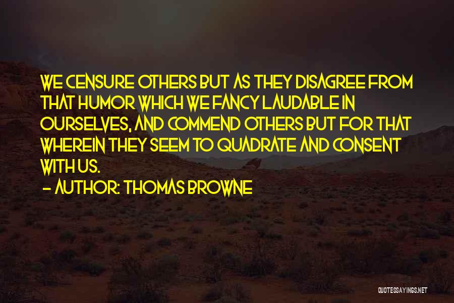 Thomas Browne Quotes: We Censure Others But As They Disagree From That Humor Which We Fancy Laudable In Ourselves, And Commend Others But