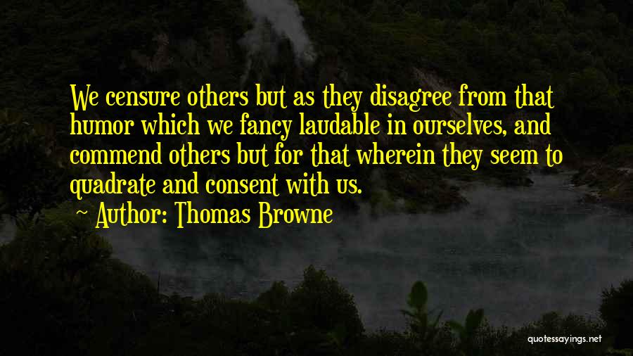 Thomas Browne Quotes: We Censure Others But As They Disagree From That Humor Which We Fancy Laudable In Ourselves, And Commend Others But