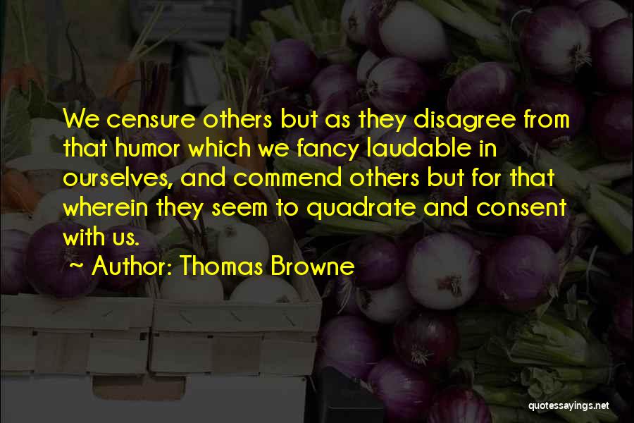 Thomas Browne Quotes: We Censure Others But As They Disagree From That Humor Which We Fancy Laudable In Ourselves, And Commend Others But