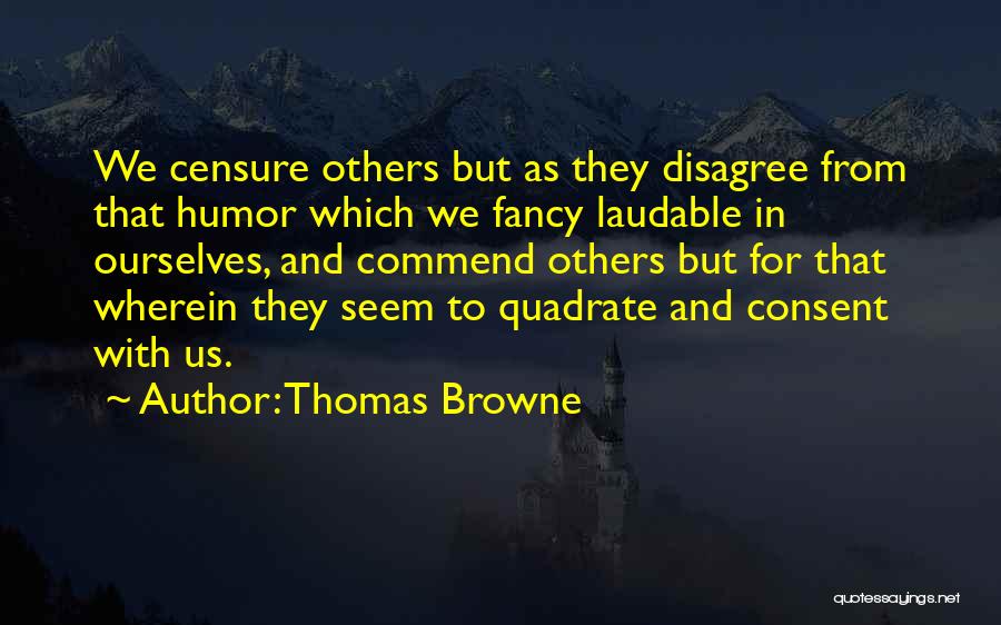 Thomas Browne Quotes: We Censure Others But As They Disagree From That Humor Which We Fancy Laudable In Ourselves, And Commend Others But
