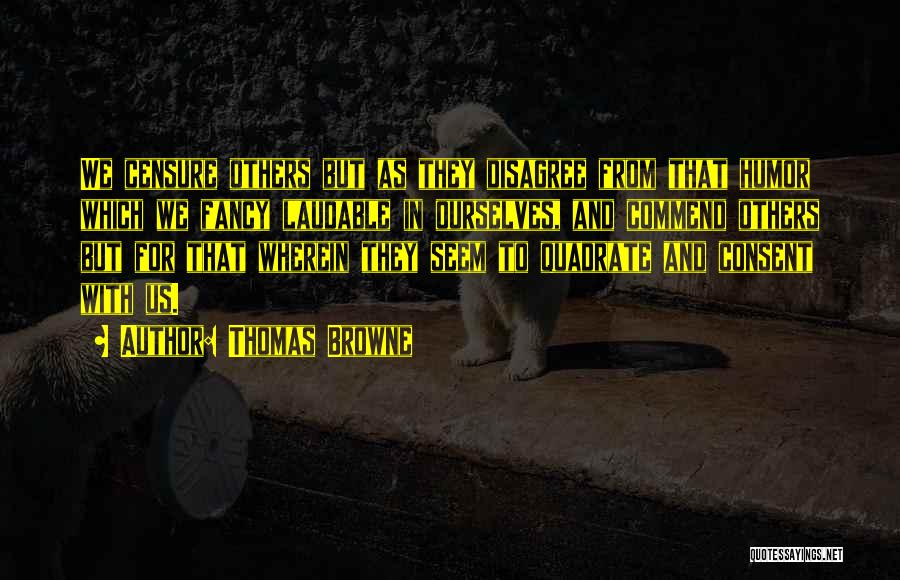 Thomas Browne Quotes: We Censure Others But As They Disagree From That Humor Which We Fancy Laudable In Ourselves, And Commend Others But