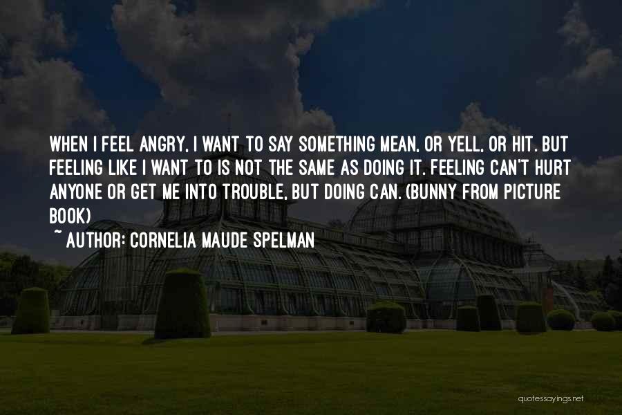 Cornelia Maude Spelman Quotes: When I Feel Angry, I Want To Say Something Mean, Or Yell, Or Hit. But Feeling Like I Want To