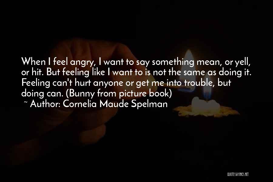 Cornelia Maude Spelman Quotes: When I Feel Angry, I Want To Say Something Mean, Or Yell, Or Hit. But Feeling Like I Want To