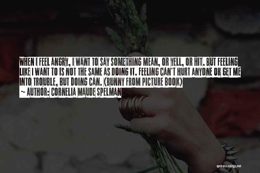 Cornelia Maude Spelman Quotes: When I Feel Angry, I Want To Say Something Mean, Or Yell, Or Hit. But Feeling Like I Want To