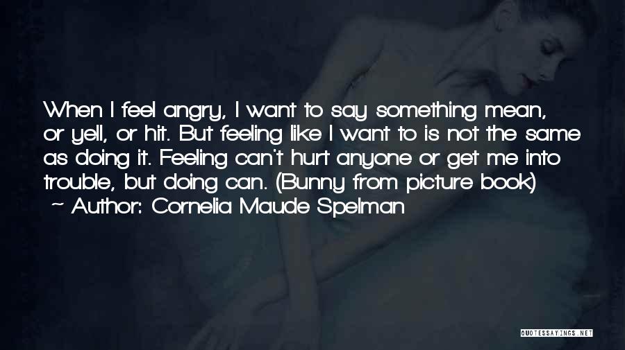 Cornelia Maude Spelman Quotes: When I Feel Angry, I Want To Say Something Mean, Or Yell, Or Hit. But Feeling Like I Want To