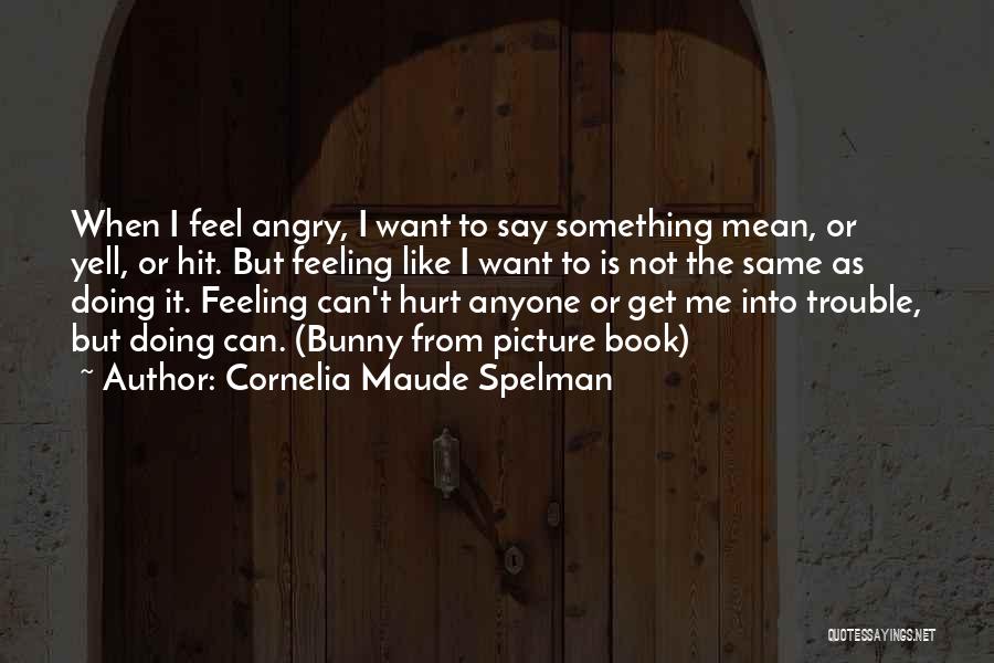 Cornelia Maude Spelman Quotes: When I Feel Angry, I Want To Say Something Mean, Or Yell, Or Hit. But Feeling Like I Want To