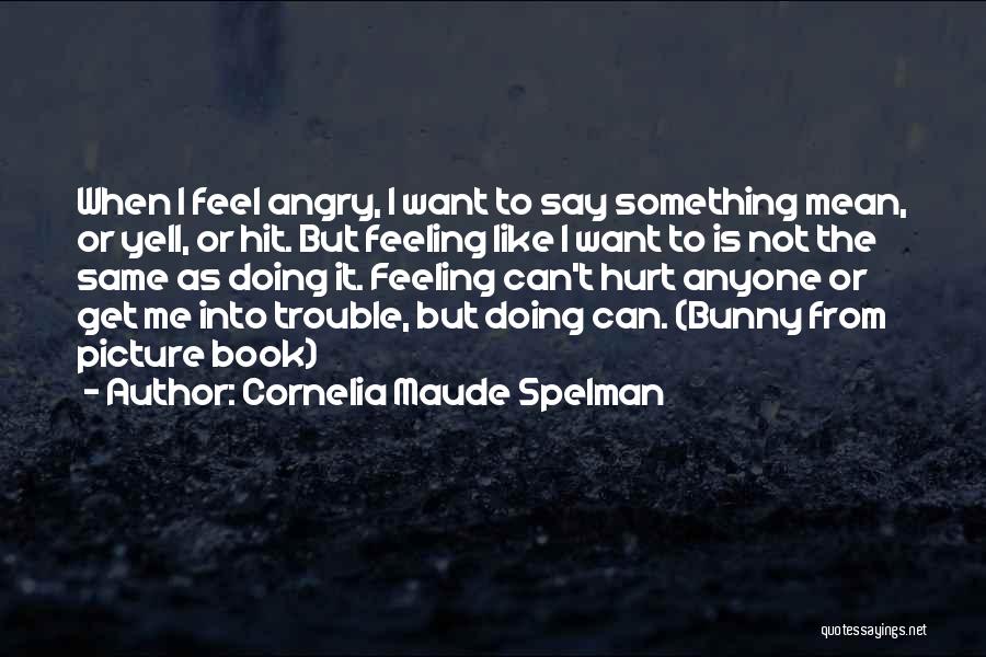 Cornelia Maude Spelman Quotes: When I Feel Angry, I Want To Say Something Mean, Or Yell, Or Hit. But Feeling Like I Want To