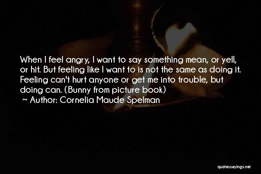 Cornelia Maude Spelman Quotes: When I Feel Angry, I Want To Say Something Mean, Or Yell, Or Hit. But Feeling Like I Want To