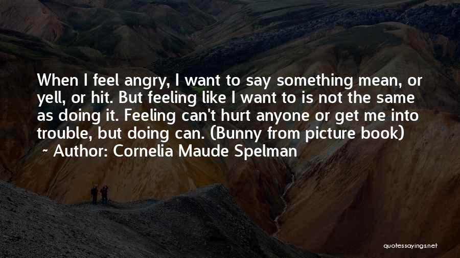 Cornelia Maude Spelman Quotes: When I Feel Angry, I Want To Say Something Mean, Or Yell, Or Hit. But Feeling Like I Want To