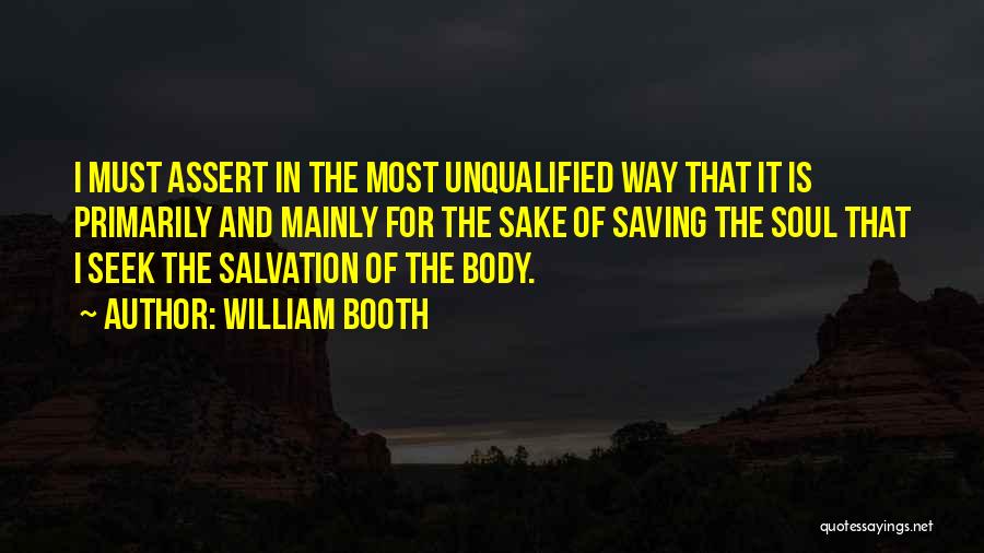 William Booth Quotes: I Must Assert In The Most Unqualified Way That It Is Primarily And Mainly For The Sake Of Saving The