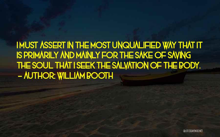 William Booth Quotes: I Must Assert In The Most Unqualified Way That It Is Primarily And Mainly For The Sake Of Saving The