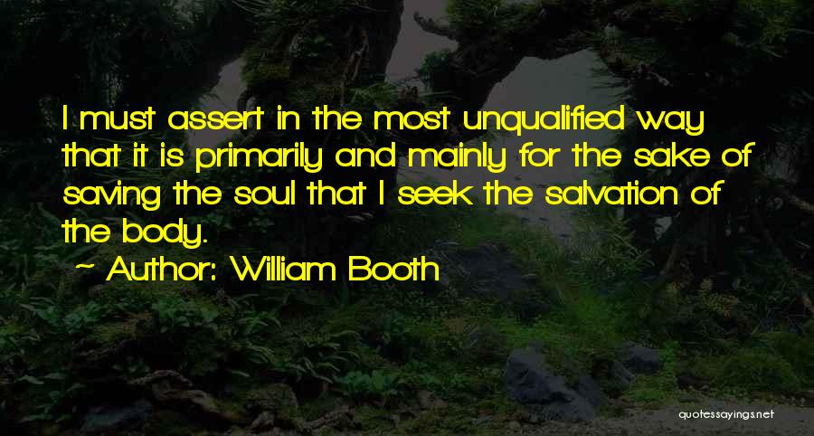 William Booth Quotes: I Must Assert In The Most Unqualified Way That It Is Primarily And Mainly For The Sake Of Saving The