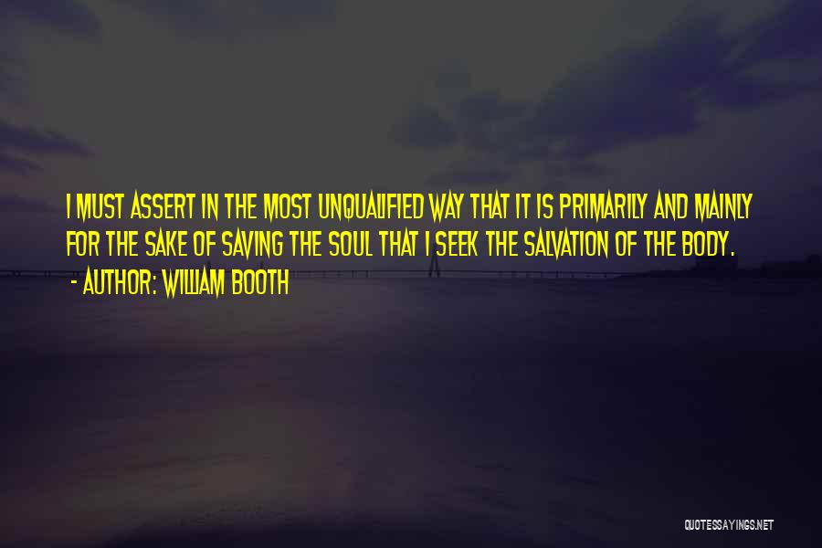 William Booth Quotes: I Must Assert In The Most Unqualified Way That It Is Primarily And Mainly For The Sake Of Saving The