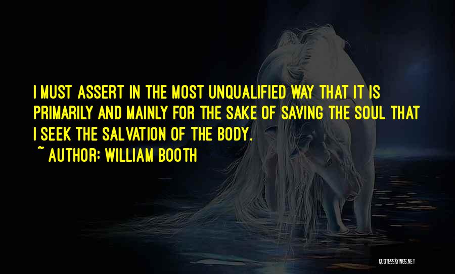 William Booth Quotes: I Must Assert In The Most Unqualified Way That It Is Primarily And Mainly For The Sake Of Saving The