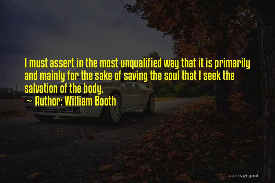 William Booth Quotes: I Must Assert In The Most Unqualified Way That It Is Primarily And Mainly For The Sake Of Saving The