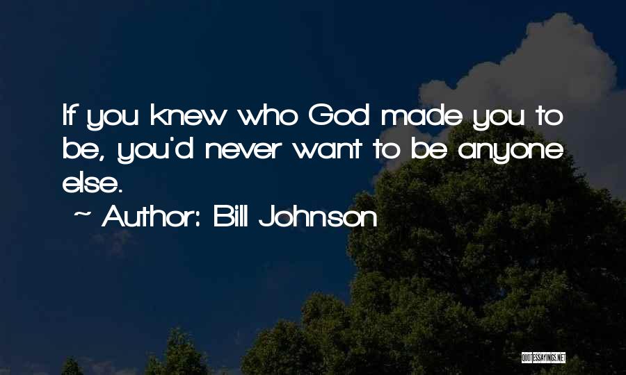 Bill Johnson Quotes: If You Knew Who God Made You To Be, You'd Never Want To Be Anyone Else.