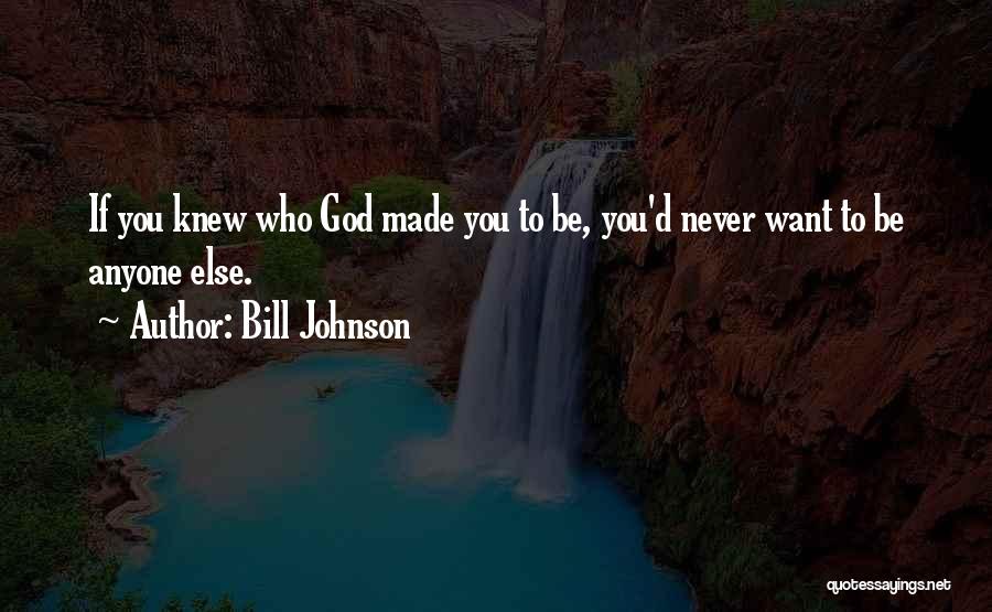 Bill Johnson Quotes: If You Knew Who God Made You To Be, You'd Never Want To Be Anyone Else.