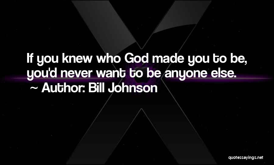 Bill Johnson Quotes: If You Knew Who God Made You To Be, You'd Never Want To Be Anyone Else.