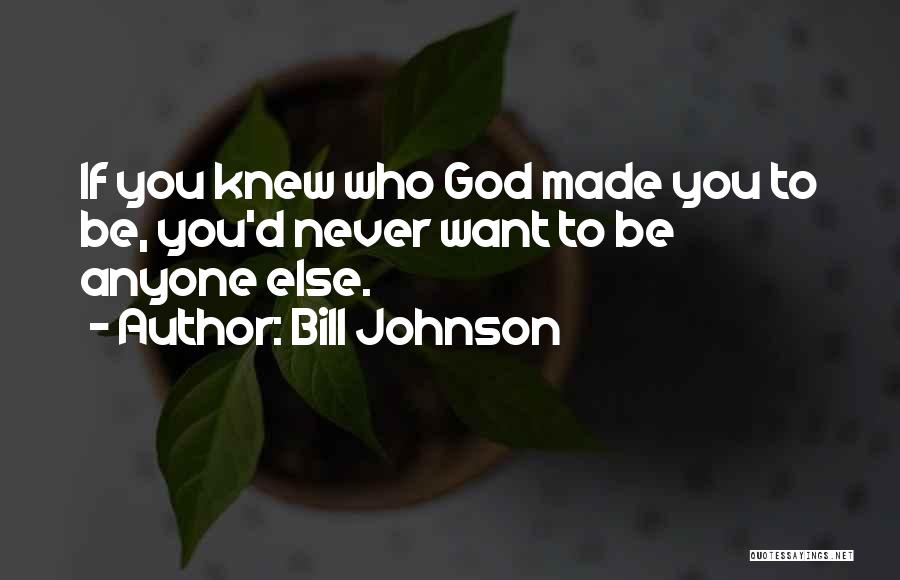 Bill Johnson Quotes: If You Knew Who God Made You To Be, You'd Never Want To Be Anyone Else.