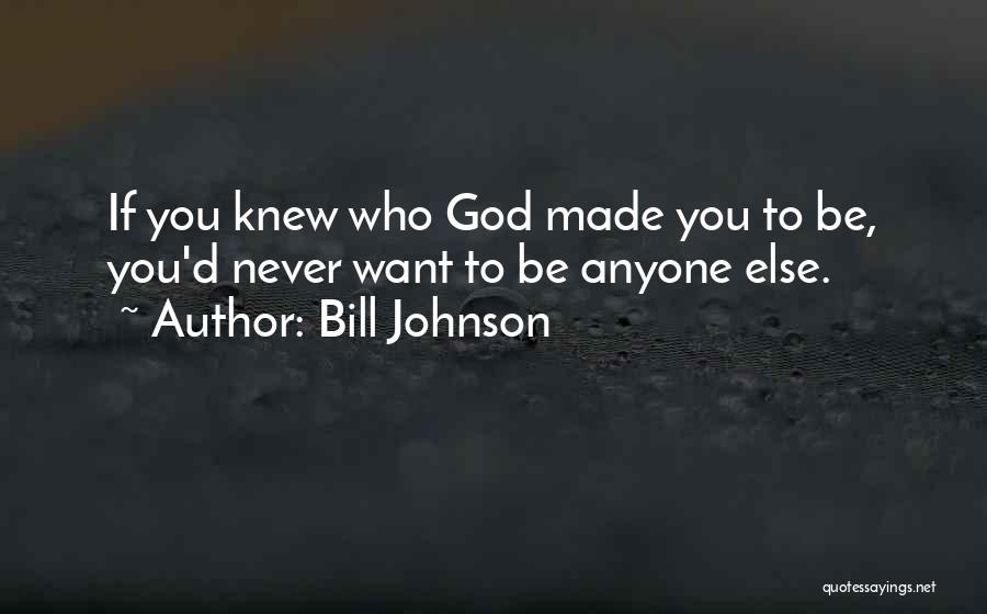 Bill Johnson Quotes: If You Knew Who God Made You To Be, You'd Never Want To Be Anyone Else.