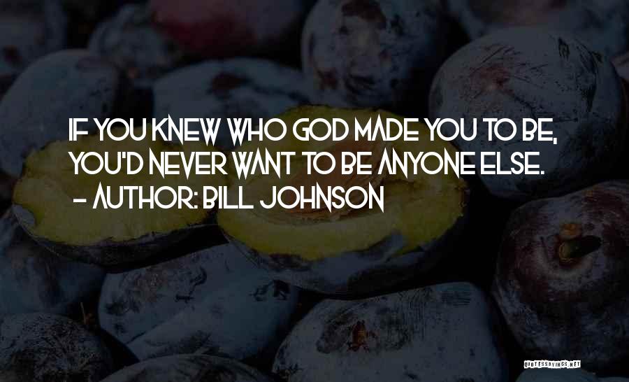 Bill Johnson Quotes: If You Knew Who God Made You To Be, You'd Never Want To Be Anyone Else.