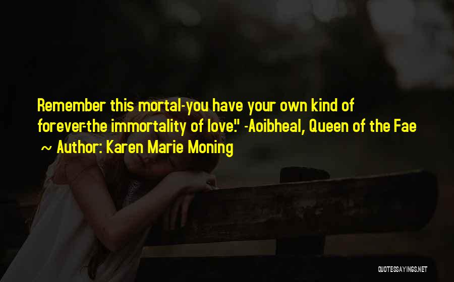 Karen Marie Moning Quotes: Remember This Mortal-you Have Your Own Kind Of Forever-the Immortality Of Love. -aoibheal, Queen Of The Fae