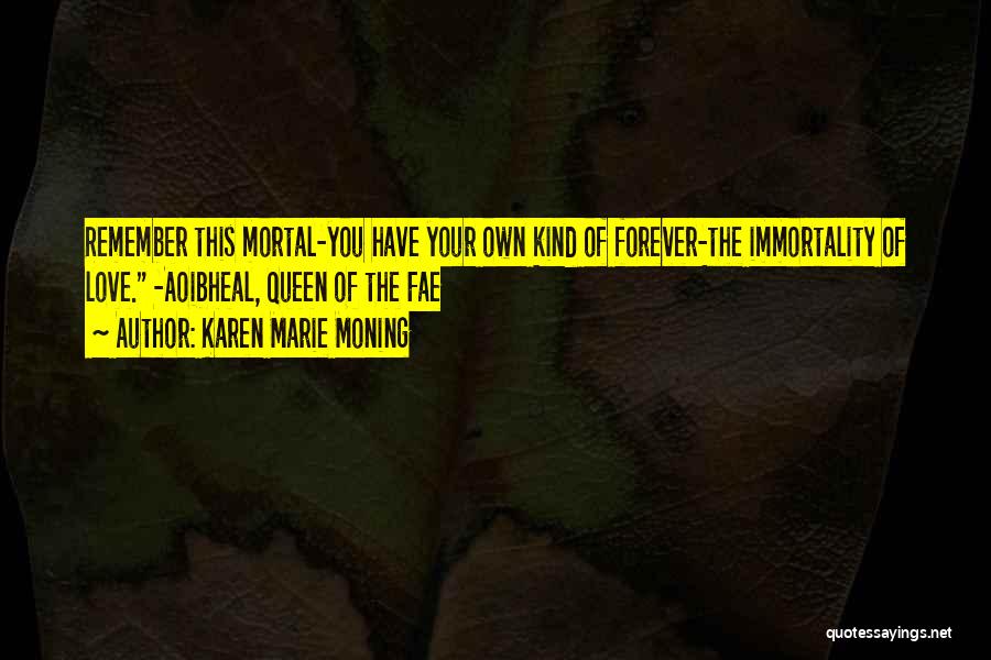 Karen Marie Moning Quotes: Remember This Mortal-you Have Your Own Kind Of Forever-the Immortality Of Love. -aoibheal, Queen Of The Fae