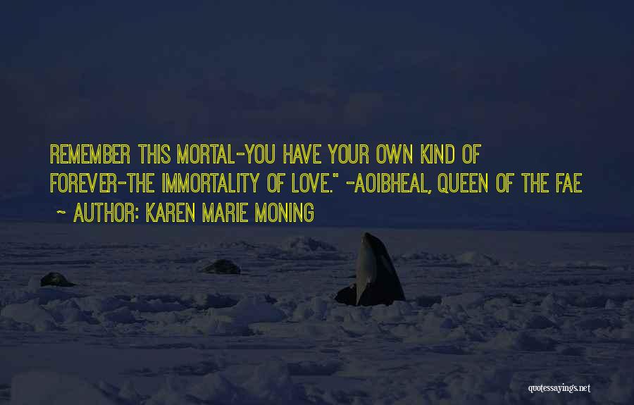 Karen Marie Moning Quotes: Remember This Mortal-you Have Your Own Kind Of Forever-the Immortality Of Love. -aoibheal, Queen Of The Fae