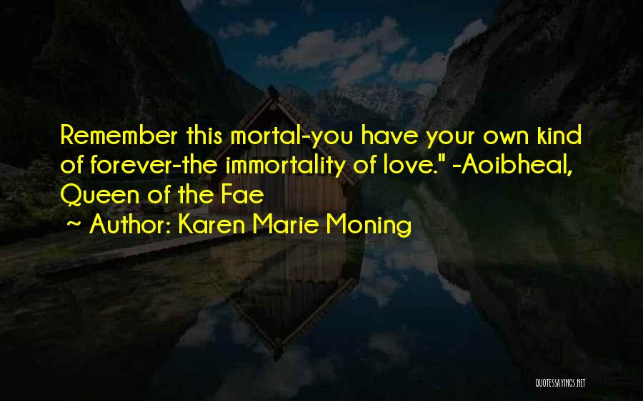 Karen Marie Moning Quotes: Remember This Mortal-you Have Your Own Kind Of Forever-the Immortality Of Love. -aoibheal, Queen Of The Fae