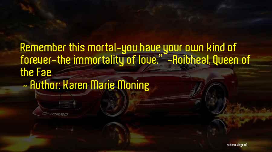 Karen Marie Moning Quotes: Remember This Mortal-you Have Your Own Kind Of Forever-the Immortality Of Love. -aoibheal, Queen Of The Fae